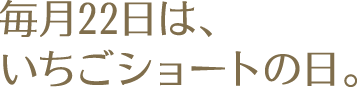 毎月22日は、いちごショートの日。